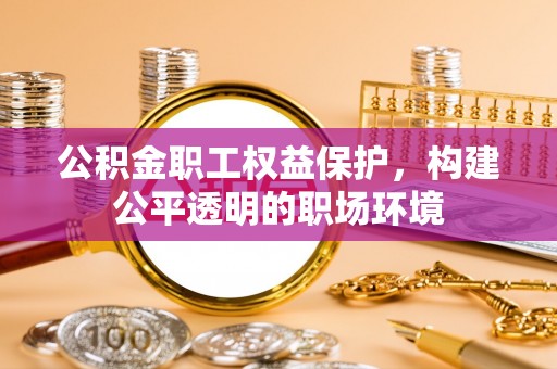 威远公积金职工权益保护，构建公平透明的职场环境