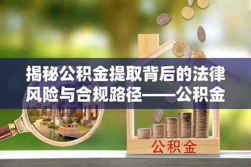 威远揭秘公积金提取背后的法律风险与合规路径——公积金代办提取违法不？