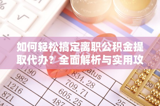 威远如何轻松搞定离职公积金提取代办？全面解析与实用攻略
