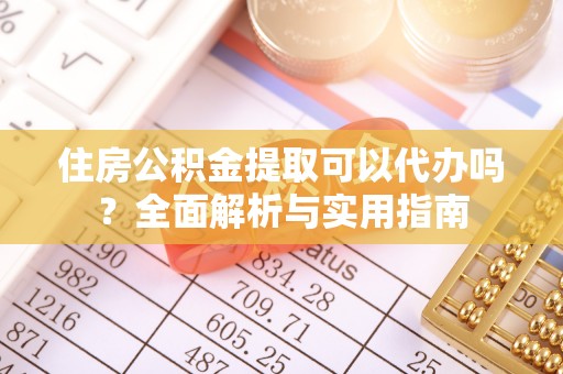 威远住房公积金提取可以代办吗？全面解析与实用指南