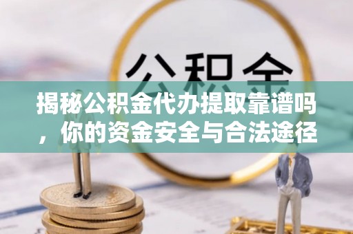威远揭秘公积金代办提取靠谱吗，你的资金安全与合法途径全解析