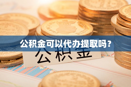 威远公积金可以代办提取吗？