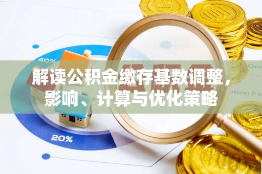 威远解读公积金缴存基数调整，影响、计算与优化策略