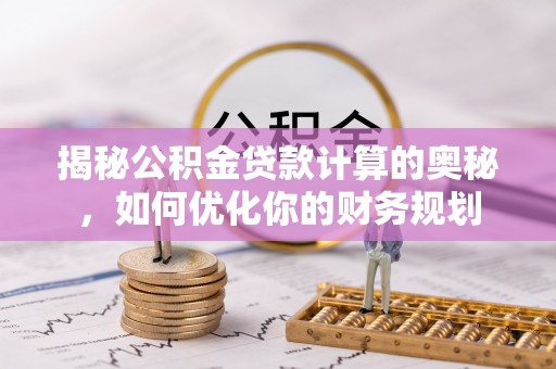 威远揭秘公积金贷款计算的奥秘，如何优化你的财务规划