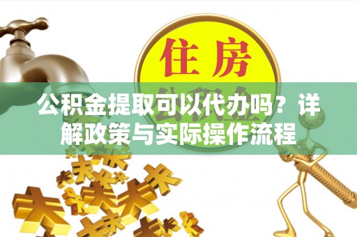 威远公积金提取可以代办吗？详解政策与实际操作流程