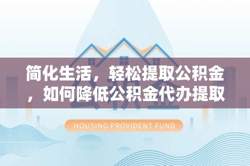 威远简化生活，轻松提取公积金，如何降低公积金代办提取的费用？