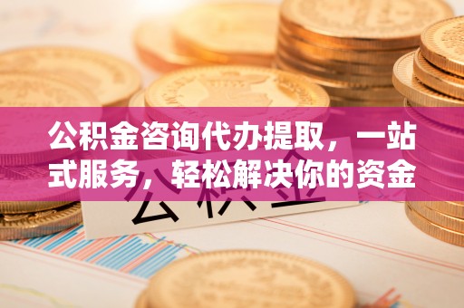 威远公积金咨询代办提取，一站式服务，轻松解决你的资金难题