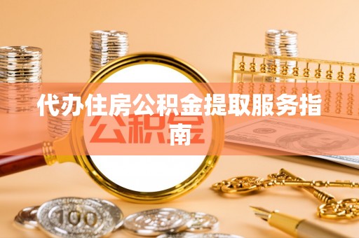 威远代办住房公积金提取服务指南