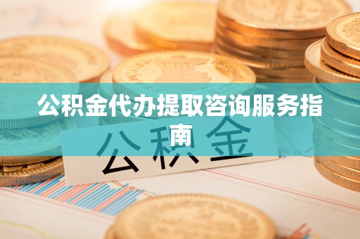 威远公积金代办提取咨询服务指南