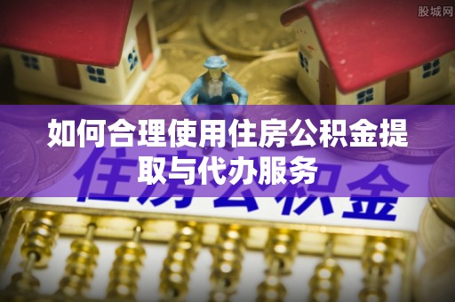 威远如何合理使用住房公积金提取与代办服务