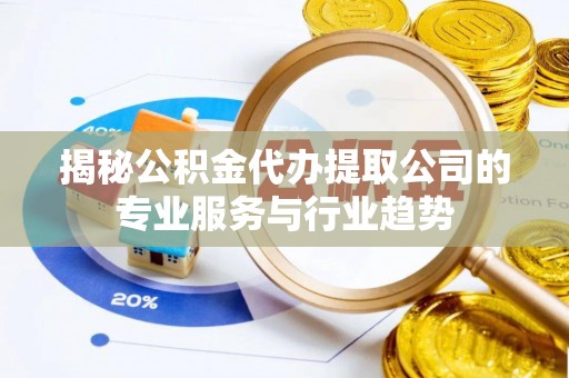威远揭秘公积金代办提取公司的专业服务与行业趋势