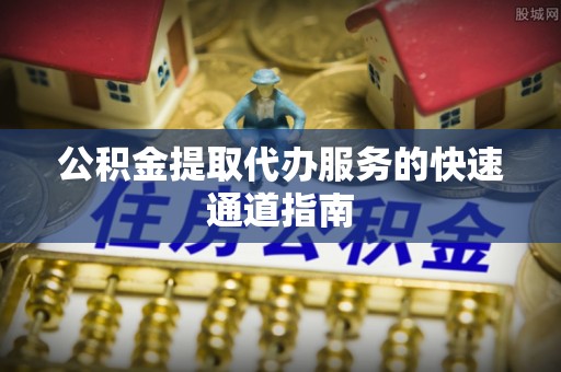 威远公积金提取代办服务的快速通道指南