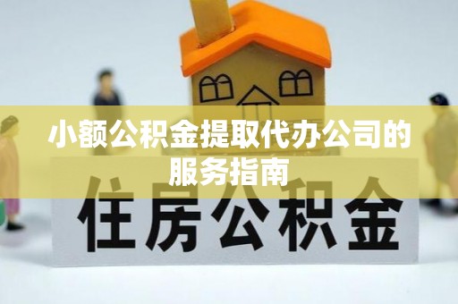 威远小额公积金提取代办公司的服务指南
