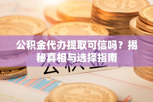 威远公积金代办提取可信吗？揭秘真相与选择指南