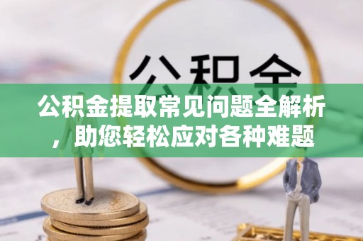 威远公积金提取常见问题全解析，助您轻松应对各种难题