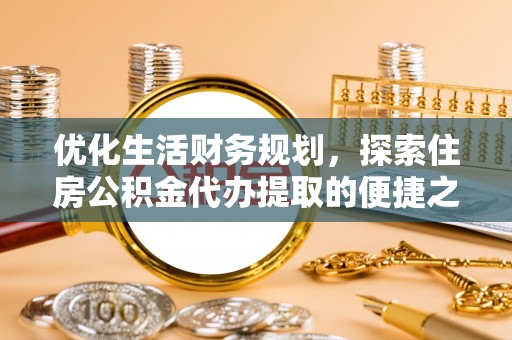 威远优化生活财务规划，探索住房公积金代办提取的便捷之道
