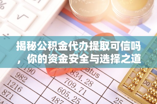 威远揭秘公积金代办提取可信吗，你的资金安全与选择之道