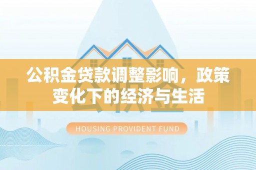 威远公积金贷款调整影响，政策变化下的经济与生活