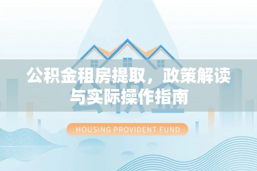 威远公积金租房提取，政策解读与实际操作指南