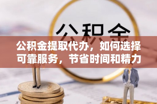 威远公积金提取代办，如何选择可靠服务，节省时间和精力？