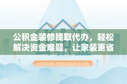 威远公积金装修提取代办，轻松解决资金难题，让家装更省心