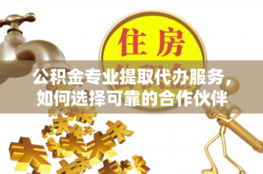 威远公积金专业提取代办服务，如何选择可靠的合作伙伴