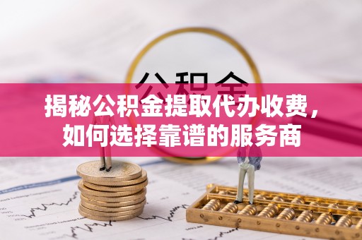 威远揭秘公积金提取代办收费，如何选择靠谱的服务商