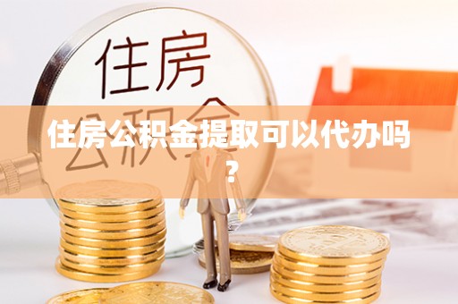 威远住房公积金提取可以代办吗？