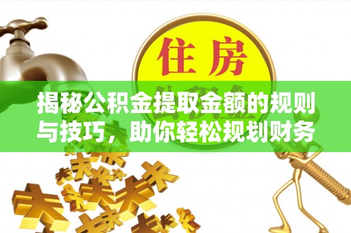 威远揭秘公积金提取金额的规则与技巧，助你轻松规划财务未来