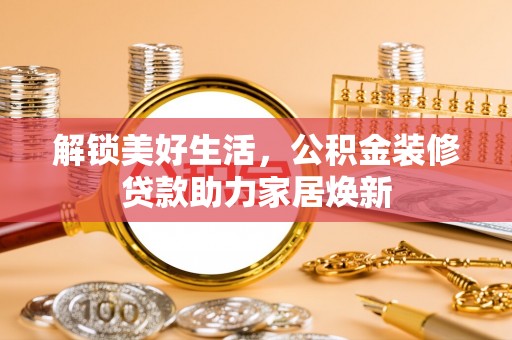 威远解锁美好生活，公积金装修贷款助力家居焕新