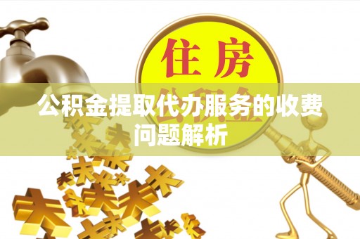 威远公积金提取代办服务的收费问题解析