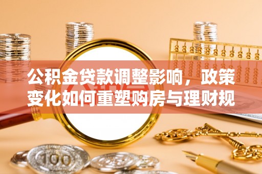 威远公积金贷款调整影响，政策变化如何重塑购房与理财规划