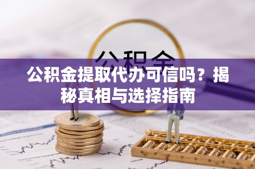 威远公积金提取代办可信吗？揭秘真相与选择指南