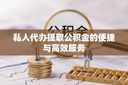 威远私人代办提取公积金的便捷与高效服务