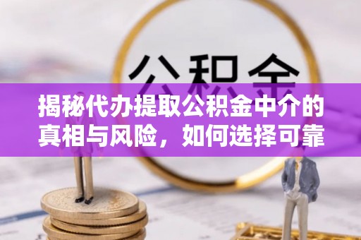 威远揭秘代办提取公积金中介的真相与风险，如何选择可靠的第三方服务
