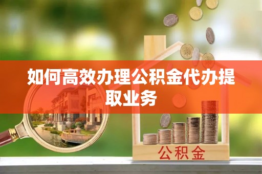 威远如何高效办理公积金代办提取业务