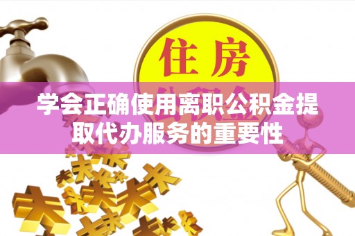 威远学会正确使用离职公积金提取代办服务的重要性
