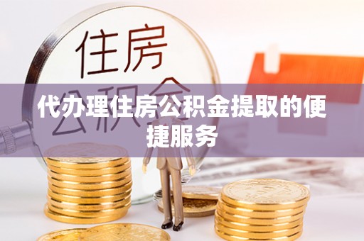 威远代办理住房公积金提取的便捷服务