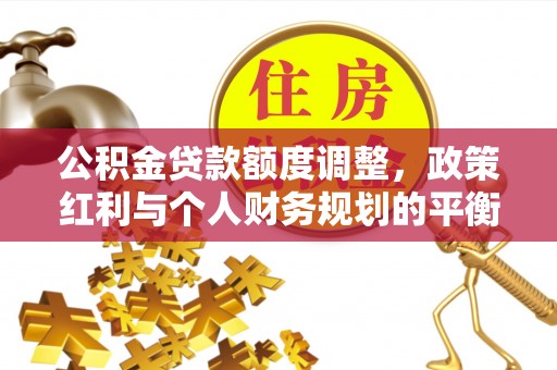 威远公积金贷款额度调整，政策红利与个人财务规划的平衡之道