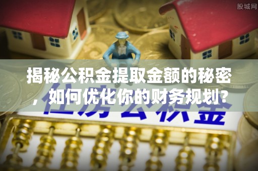 威远揭秘公积金提取金额的秘密，如何优化你的财务规划？