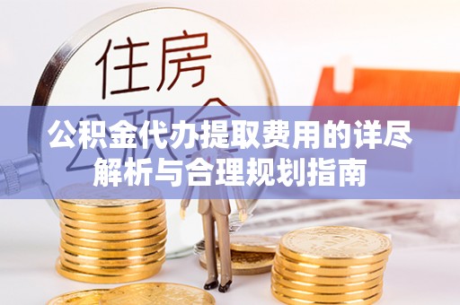 威远公积金代办提取费用的详尽解析与合理规划指南