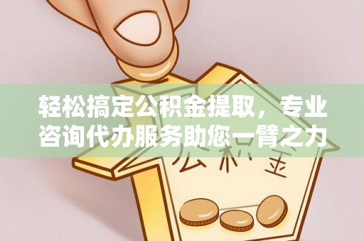 威远轻松搞定公积金提取，专业咨询代办服务助您一臂之力