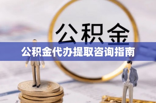 威远公积金代办提取咨询指南