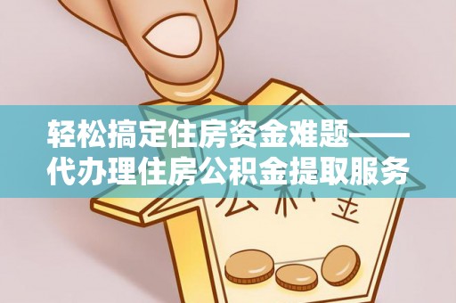 威远轻松搞定住房资金难题——代办理住房公积金提取服务详解