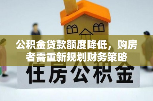 威远公积金贷款额度降低，购房者需重新规划财务策略