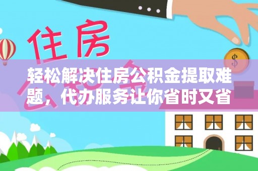威远轻松解决住房公积金提取难题，代办服务让你省时又省心