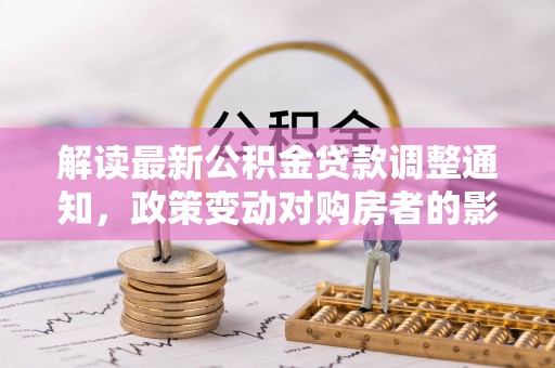 威远解读最新公积金贷款调整通知，政策变动对购房者的影响与应对策略