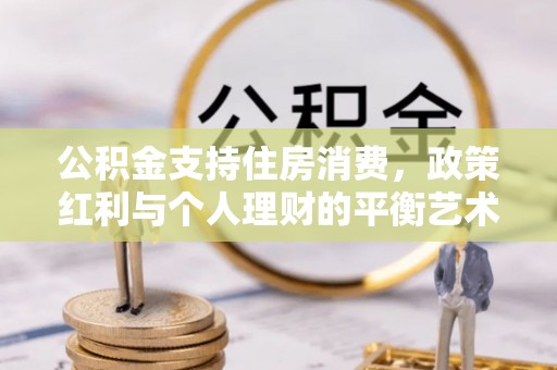 威远公积金支持住房消费，政策红利与个人理财的平衡艺术