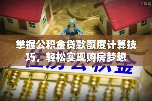 威远掌握公积金贷款额度计算技巧，轻松实现购房梦想