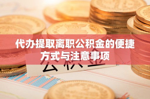 威远代办提取离职公积金的便捷方式与注意事项